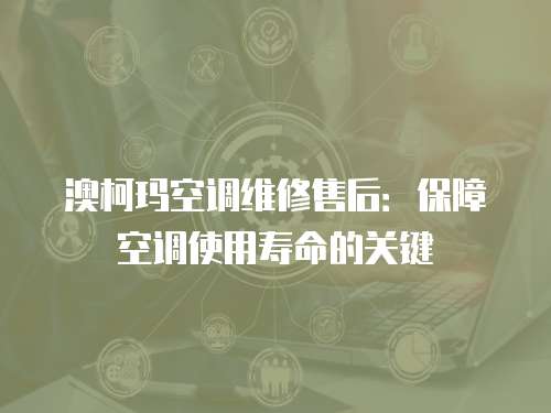 澳柯瑪空調維修售后：保障空調使用壽命的關鍵