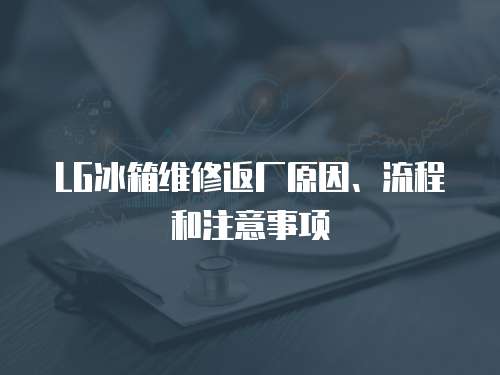 LG冰箱維修返廠原因、流程和注意事項