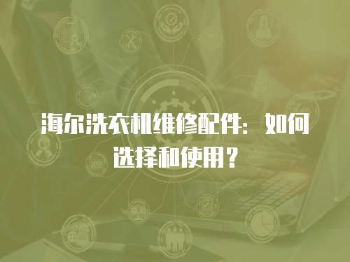海爾洗衣機(jī)維修配件：如何選擇和使用？