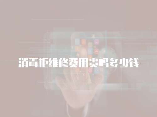 消毒柜維修費用貴嗎多少錢