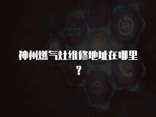 神州燃?xì)庠罹S修地址在哪里？