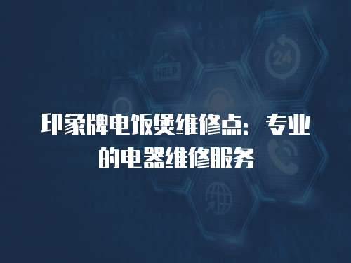 印象牌電飯煲維修點：專業的電器維修服務