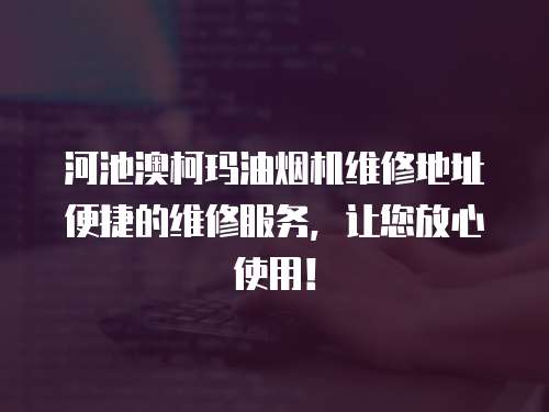 河池澳柯瑪油煙機維修地址便捷的維修服務，讓您放心使用！