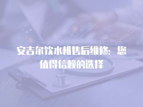 安吉爾飲水機售后維修：您值得信賴的選擇