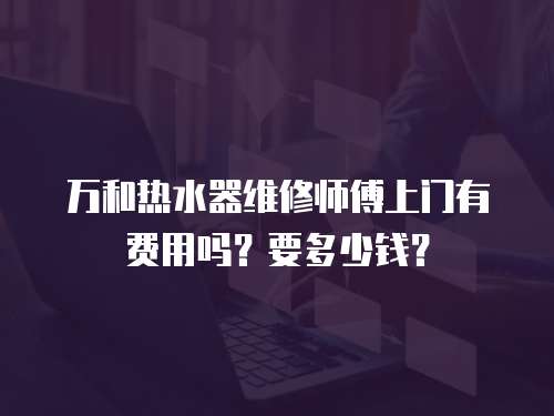 萬(wàn)和熱水器維修師傅上門有費(fèi)用嗎？要多少錢？