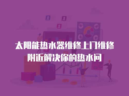 太陽能熱水器維修上門維修附近解決你的熱水問
