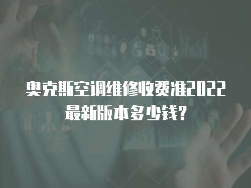 奧克斯空調維修收費準2022最新版本多少錢？