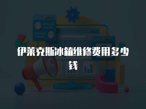 伊萊克斯冰箱維修費用多少錢