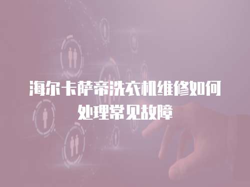 海爾卡薩帝洗衣機(jī)維修如何處理常見故障