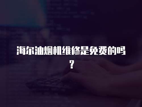 海爾油煙機維修是免費的嗎？