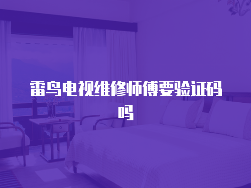 雷鳥電視維修師傅要驗(yàn)證碼嗎