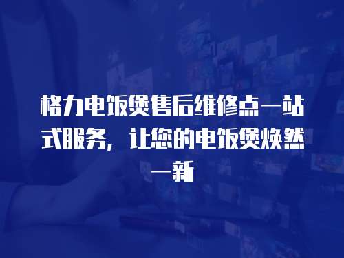 格力電飯煲售后維修點一站式服務，讓您的電飯煲煥然一新