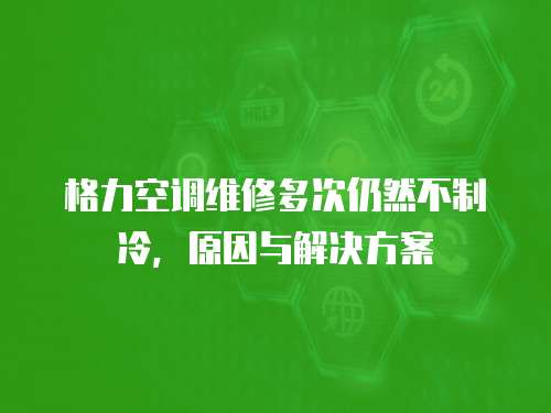 格力空調維修多次仍然不制冷，原因與解決方案