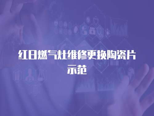紅日燃氣灶維修更換陶瓷片示范