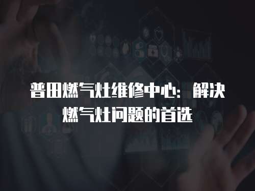 普田燃?xì)庠罹S修中心：解決燃?xì)庠顔栴}的首選