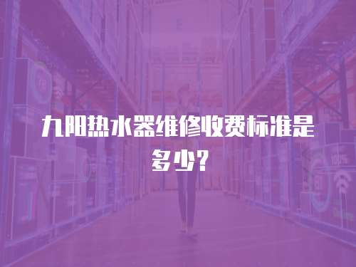九陽熱水器維修收費標準是多少？