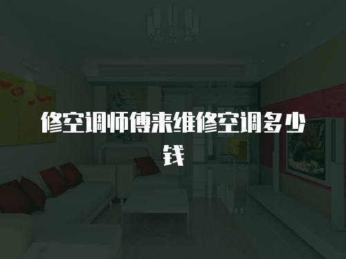 修空調(diào)師傅來維修空調(diào)多少錢