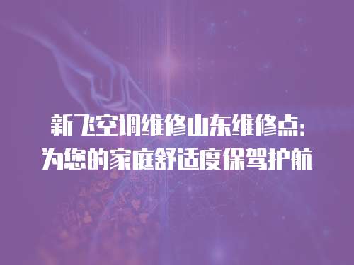 新飛空調維修山東維修點：為您的家庭舒適度保駕護航