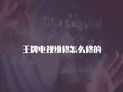 王牌電視維修怎么修的