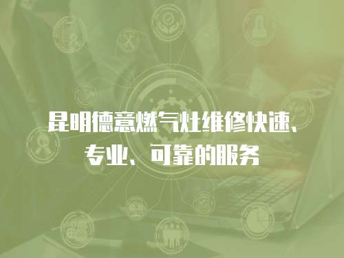 昆明德意燃氣灶維修快速、專業(yè)、可靠的服務