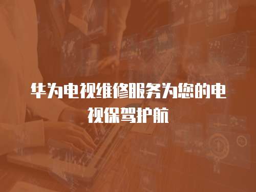 華為電視維修服務為您的電視保駕護航