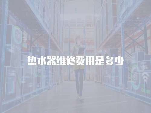 熱水器維修費(fèi)用是多少