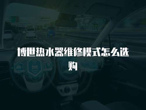 博世熱水器維修模式怎么選購