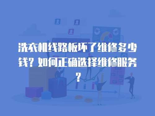 洗衣機線路板壞了維修多少錢？如何正確選擇維修服務？