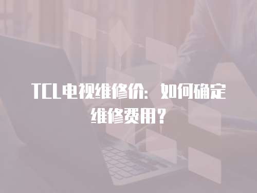 TCL電視維修價：如何確定維修費用？