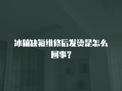 冰箱缺氟維修后發燙是怎么回事？