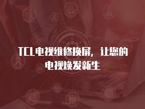 TCL電視維修換屏，讓您的電視煥發(fā)新生