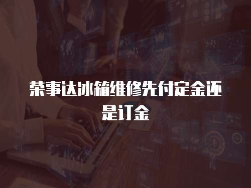 榮事達(dá)冰箱維修先付定金還是訂金
