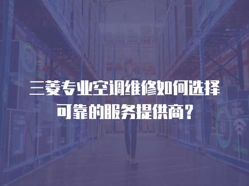 三菱專業(yè)空調(diào)維修如何選擇可靠的服務(wù)提供商？