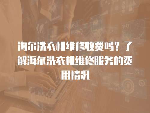 海爾洗衣機(jī)維修收費(fèi)嗎？了解海爾洗衣機(jī)維修服務(wù)的費(fèi)用情況