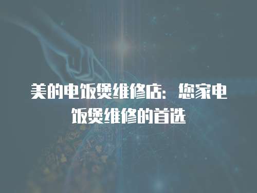 美的電飯煲維修店：您家電飯煲維修的首選