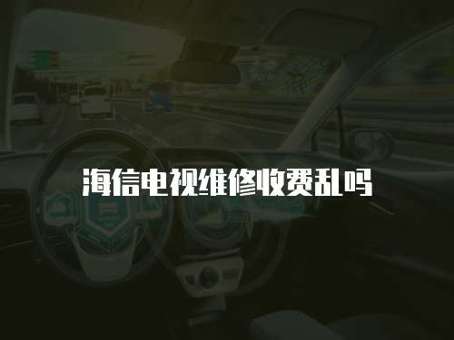 海信電視維修收費(fèi)亂嗎