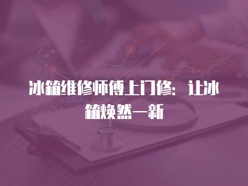 冰箱維修師傅上門修：讓冰箱煥然一新
