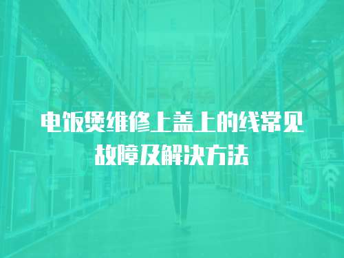電飯煲維修上蓋上的線常見故障及解決方法