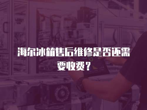海爾冰箱售后維修是否還需要收費？