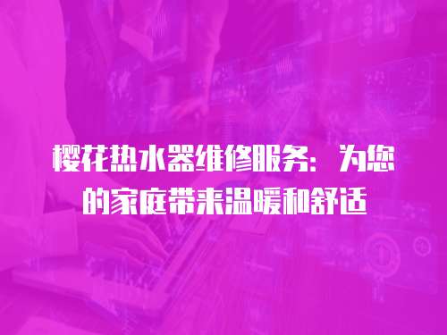 櫻花熱水器維修服務：為您的家庭帶來溫暖和舒適