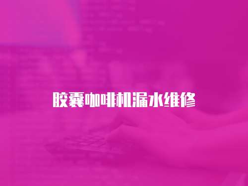 膠囊咖啡機漏水維修