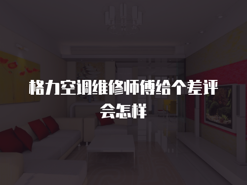格力空調維修師傅給個差評會怎樣