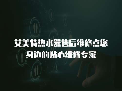 艾美特?zé)崴魇酆缶S修點(diǎn)您身邊的貼心維修專家