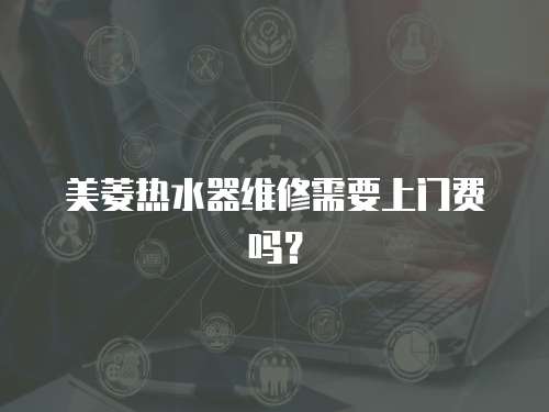 美菱熱水器維修需要上門費嗎？