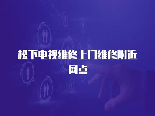 松下電視維修上門維修附近網點