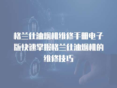 格蘭仕油煙機維修手冊電子版快速掌握格蘭仕油煙機的維修技巧