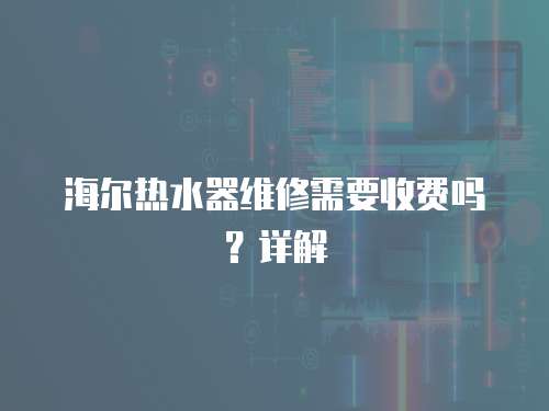 海爾熱水器維修需要收費嗎？詳解