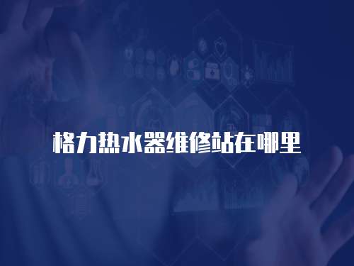 格力熱水器維修站在哪里