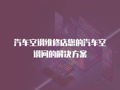 汽車空調維修店您的汽車空調問的解決方案