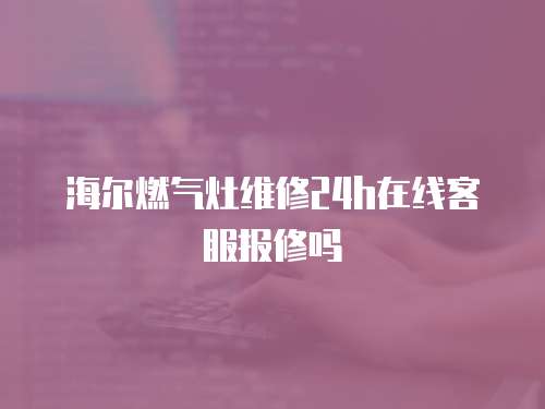 海爾燃氣灶維修24h在線客服報修嗎